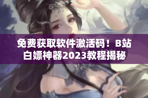 免費獲取軟件激活碼！B站白嫖神器2023教程揭秘