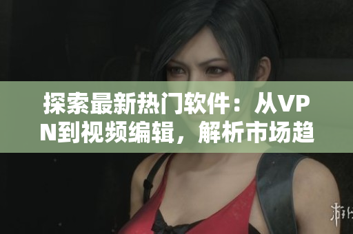 探索最新熱門軟件：從VPN到視頻編輯，解析市場(chǎng)趨勢(shì)