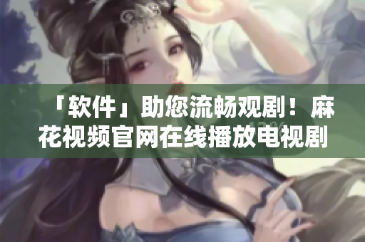 「軟件」助您流暢觀??！麻花視頻官網(wǎng)在線播放電視劇《錦鏢人》