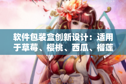 軟件包裝盒創(chuàng)新設(shè)計：適用于草莓、櫻桃、西瓜、榴蓮等多種水果。