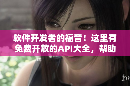 軟件開發(fā)者的福音！這里有免費開放的API大全，幫助你輕松完成開發(fā)任務(wù)