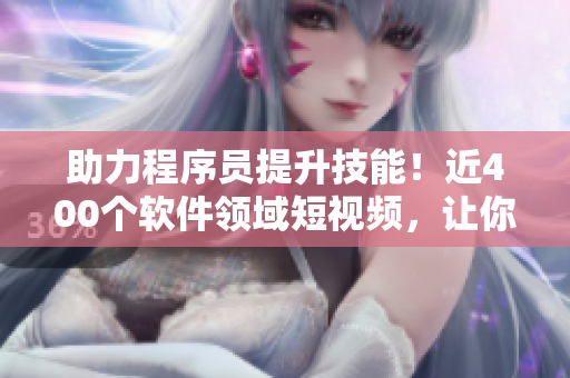 助力程序員提升技能！近400個(gè)軟件領(lǐng)域短視頻，讓你快速入門(mén)提高