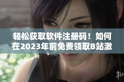 輕松獲取軟件注冊碼！如何在2023年前免費(fèi)領(lǐng)取B站激活碼？