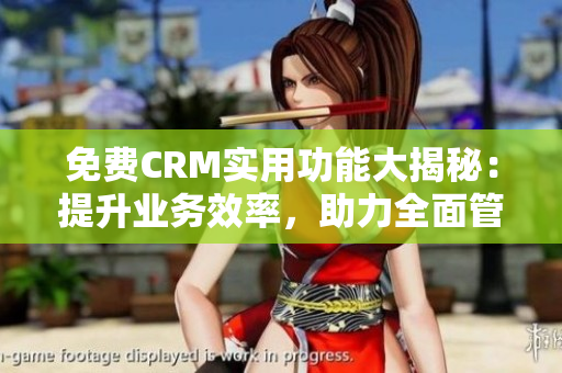 免費CRM實用功能大揭秘：提升業(yè)務效率，助力全面管理
