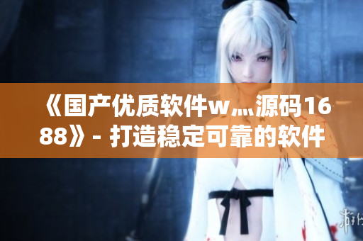 《國產優(yōu)質軟件w灬源碼1688》- 打造穩(wěn)定可靠的軟件生態(tài)系統