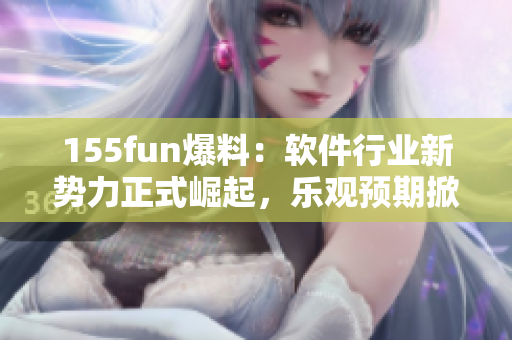 155fun爆料：軟件行業(yè)新勢力正式崛起，樂觀預期掀起業(yè)內(nèi)重大變革！