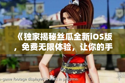 《獨(dú)家揭秘絲瓜全新iOS版，免費(fèi)無限體驗(yàn)，讓你的手機(jī)體驗(yàn)更簡單高效》
