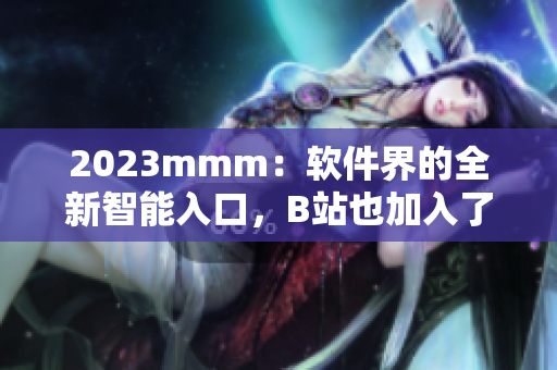 2023mmm：軟件界的全新智能入口，B站也加入了戰(zhàn)局！