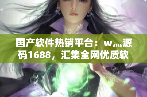 國產(chǎn)軟件熱銷平臺：w灬源碼1688，匯集全網(wǎng)優(yōu)質(zhì)軟件源碼！