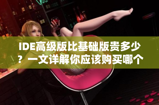 IDE高級(jí)版比基礎(chǔ)版貴多少？一文詳解你應(yīng)該購(gòu)買(mǎi)哪個(gè)版本