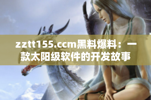 zztt155.ccm黑料爆料：一款太陽級(jí)軟件的開發(fā)故事