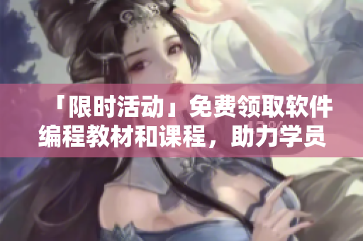 「限時活動」免費領取軟件編程教材和課程，助力學員開啟全新編程之旅！