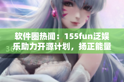 軟件圈熱聞：155fun泛娛樂助力開源計(jì)劃，揚(yáng)正能量