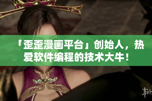 「歪歪漫畫平臺(tái)」創(chuàng)始人，熱愛軟件編程的技術(shù)大牛！