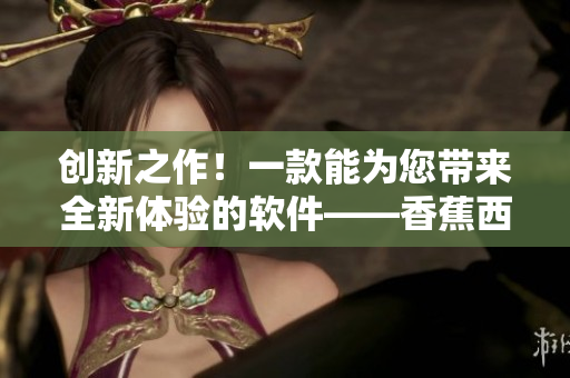創(chuàng)新之作！一款能為您帶來全新體驗的軟件——香蕉西瓜草莓茄子播放器
