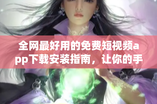 全網(wǎng)最好用的免費(fèi)短視頻app下載安裝指南，讓你的手機(jī)浪起來(lái)！