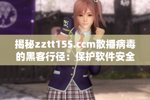 揭秘zztt155.ccm散播病毒的黑客行徑：保護(hù)軟件安全的重要性