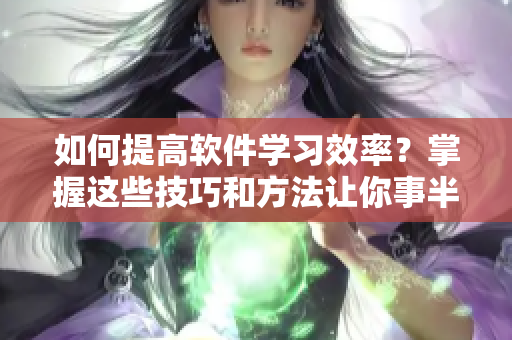 如何提高軟件學(xué)習(xí)效率？掌握這些技巧和方法讓你事半功倍！