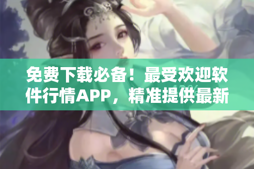 免費(fèi)下載必備！最受歡迎軟件行情APP，精準(zhǔn)提供最新軟件資訊與行情分析