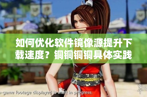 如何優(yōu)化軟件鏡像源提升下載速度？銅銅銅銅具體實(shí)踐講解