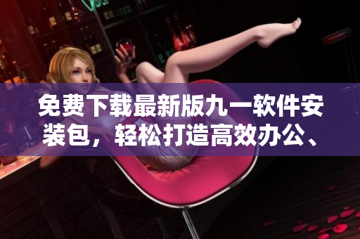 免費(fèi)下載最新版九一軟件安裝包，輕松打造高效辦公、快樂(lè)生活！