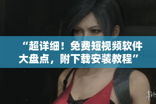 “超詳細！免費短視頻軟件大盤點，附下載安裝教程”