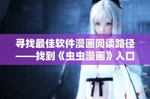 尋找最佳軟件漫畫(huà)閱讀路徑——找到《蟲(chóng)蟲(chóng)漫畫(huà)》入口的正確姿勢(shì)！
