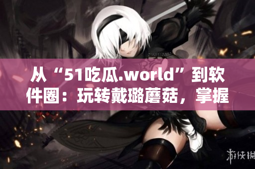 從“51吃瓜.world”到軟件圈：玩轉戴璐蘑菇，掌握技術潮流！