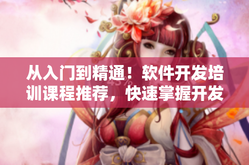 從入門到精通！軟件開發(fā)培訓(xùn)課程推薦，快速掌握開發(fā)技能！