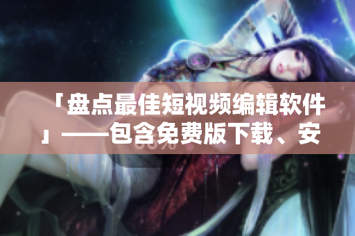 「盤點(diǎn)最佳短視頻編輯軟件」——包含免費(fèi)版下載、安裝與使用教程