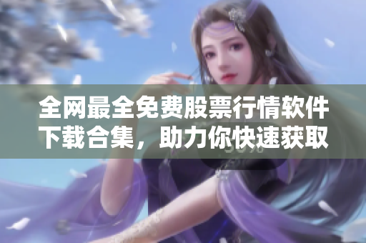 全網(wǎng)最全免費(fèi)股票行情軟件下載合集，助力你快速獲取股市信息及交易數(shù)據(jù)！