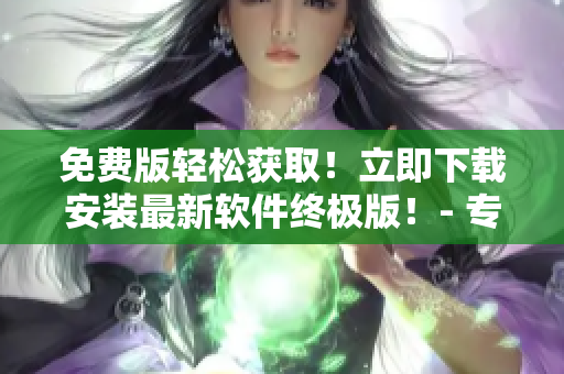 免費版輕松獲?。×⒓聪螺d安裝最新軟件終極版！- 專業(yè)編輯共同推薦