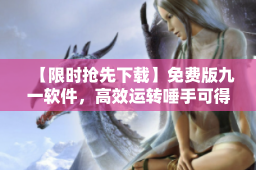 【限時(shí)搶先下載】免費(fèi)版九一軟件，高效運(yùn)轉(zhuǎn)唾手可得！