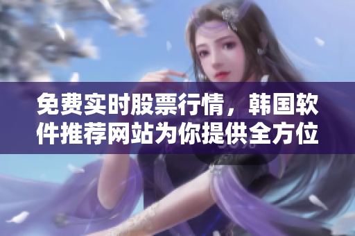 免費(fèi)實(shí)時(shí)股票行情，韓國(guó)軟件推薦網(wǎng)站為你提供全方位分析與指導(dǎo)