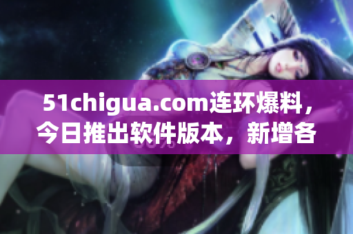 51chigua.com連環(huán)爆料，今日推出軟件版本，新增各種高科技功能