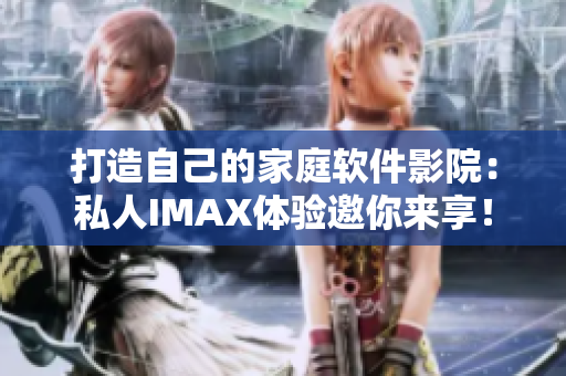 打造自己的家庭軟件影院：私人IMAX體驗(yàn)邀你來享！