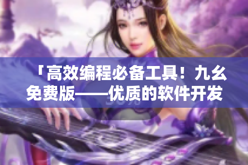 「高效編程必備工具！九幺免費版——優(yōu)質的軟件開發(fā)網站」