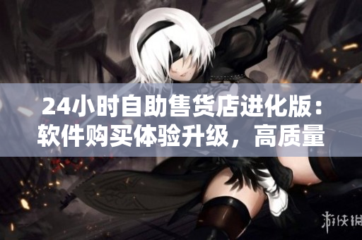 24小時自助售貨店進化版：軟件購買體驗升級，高質(zhì)量成人優(yōu)品隨時可得