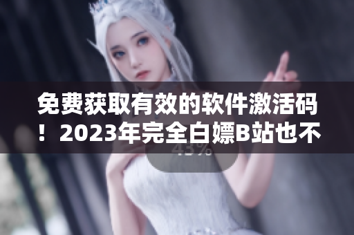免費獲取有效的軟件激活碼！2023年完全白嫖B站也不是夢