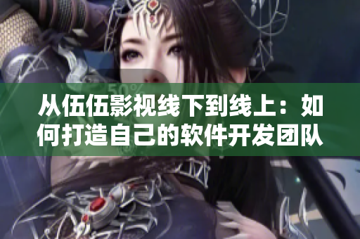 從伍伍影視線下到線上：如何打造自己的軟件開(kāi)發(fā)團(tuán)隊(duì)？