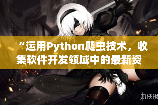 “運用Python爬蟲技術(shù)，收集軟件開發(fā)領(lǐng)域中的最新資訊與趨勢”