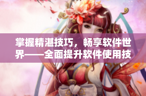 掌握精湛技巧，暢享軟件世界——全面提升軟件使用技能的方法指南