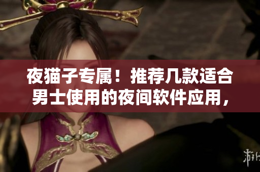 夜貓子專屬！推薦幾款適合男士使用的夜間軟件應(yīng)用，助力深夜工作及休閑！