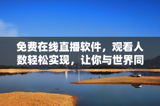 免費在線直播軟件，觀看人數(shù)輕松實現(xiàn)，讓你與世界同步享受精彩時刻！