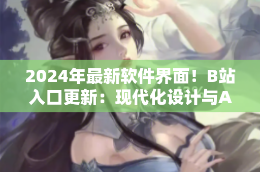 2024年最新軟件界面！B站入口更新：現(xiàn)代化設(shè)計與AI智能功能