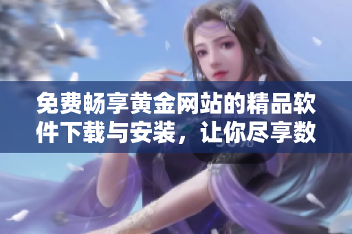免費(fèi)暢享黃金網(wǎng)站的精品軟件下載與安裝，讓你盡享數(shù)碼生活樂趣