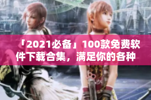 「2021必備」100款免費(fèi)軟件下載合集，滿足你的各種需求