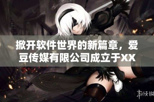 掀開軟件世界的新篇章，愛豆傳媒有限公司成立于XXXX年