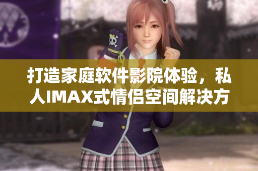 打造家庭軟件影院體驗，私人IMAX式情侶空間解決方案