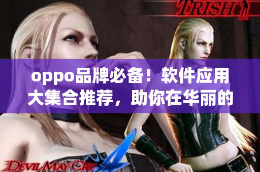 oppo品牌必備！軟件應(yīng)用大集合推薦，助你在華麗的技術(shù)世界中游刃有余